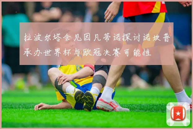拉波尔塔会见因凡蒂诺探讨诺坎普承办世界杯与欧冠决赛可能性