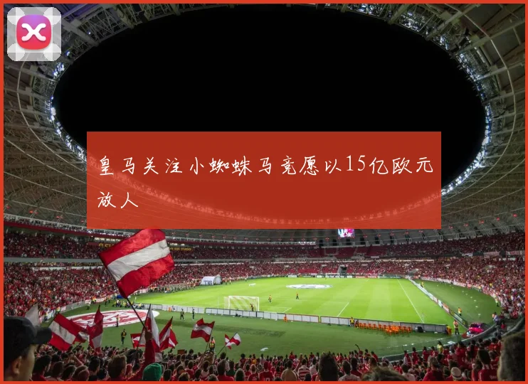 皇马关注小蜘蛛马竞愿以15亿欧元放人