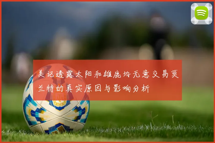 美记透露太阳和雄鹿均无意交易莫兰特的真实原因与影响分析