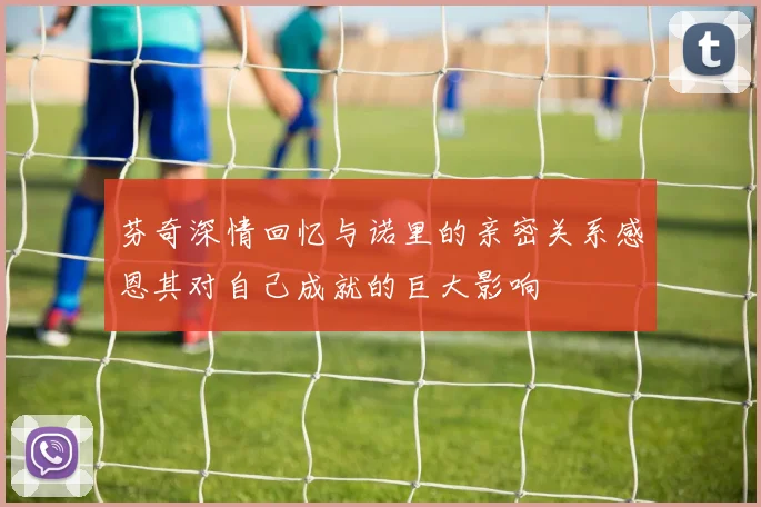 芬奇深情回忆与诺里的亲密关系感恩其对自己成就的巨大影响