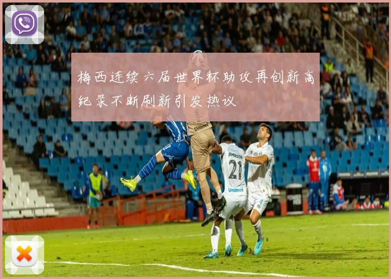 梅西连续六届世界杯助攻再创新高纪录不断刷新引发热议