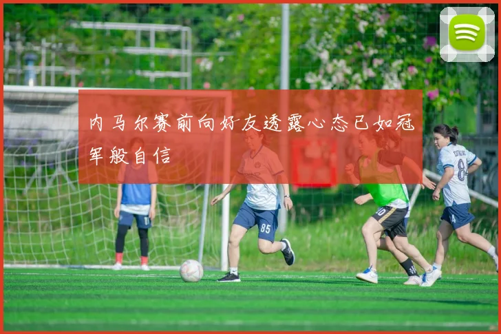 内马尔赛前向好友透露心态已如冠军般自信
