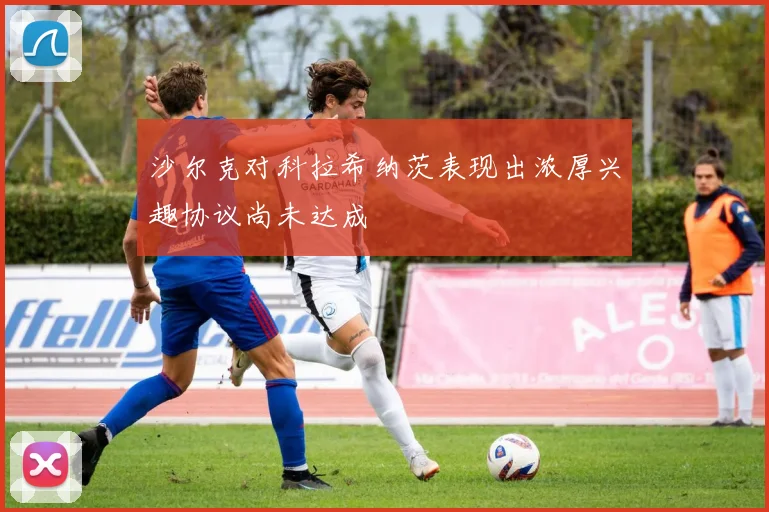 沙尔克对科拉希纳茨表现出浓厚兴趣协议尚未达成