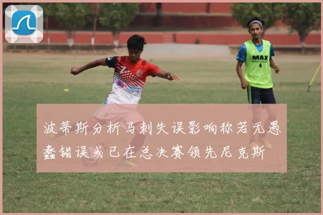 波蒂斯分析马刺失误影响称若无愚蠢错误或已在总决赛领先尼克斯