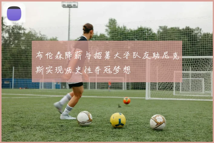 布伦森降薪与招募大学队友助尼克斯实现历史性夺冠梦想