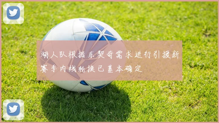 湖人队根据东契奇需求进行引援新赛季内线轮换已基本确定