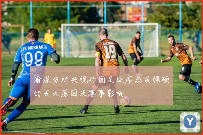 渝媒分析央视对国足缺席态度强硬的五大原因及赛事影响