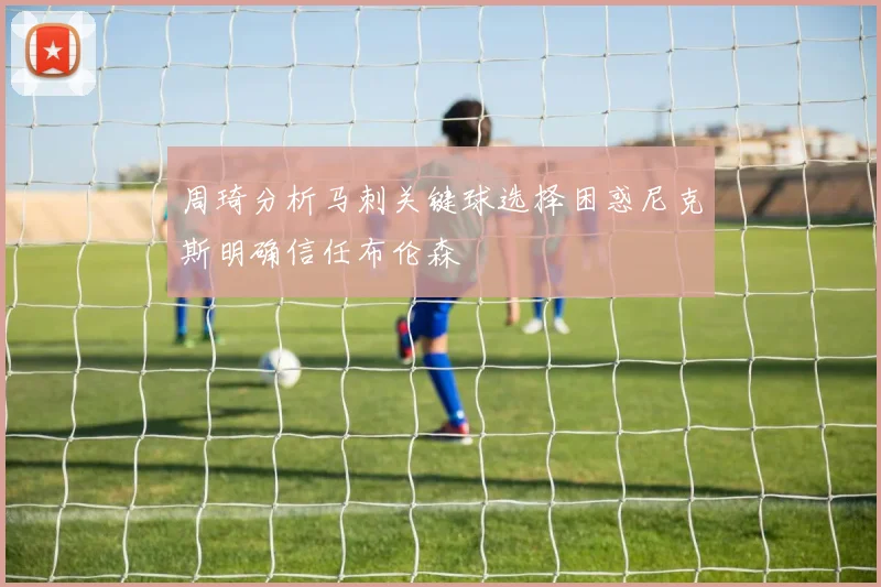 周琦分析马刺关键球选择困惑尼克斯明确信任布伦森