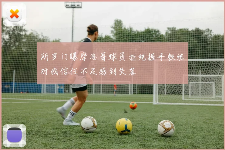 所罗门曝摩洛哥球员拒绝握手教练对我信任不足感到失落