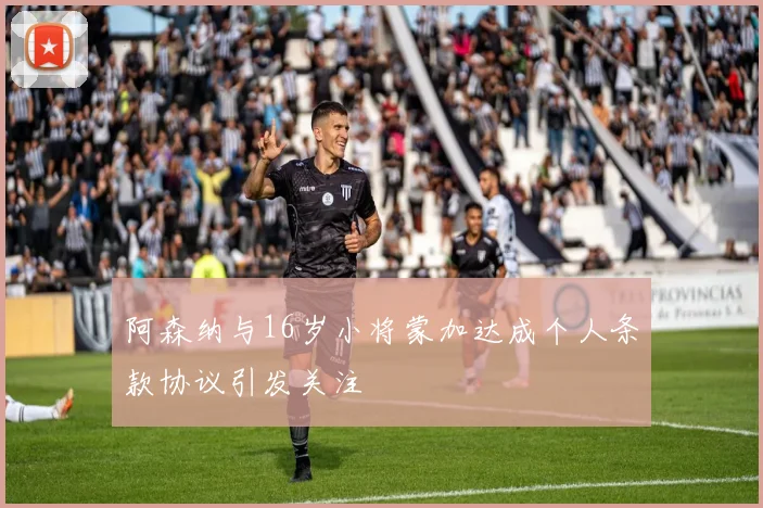 阿森纳与16岁小将蒙加达成个人条款协议引发关注
