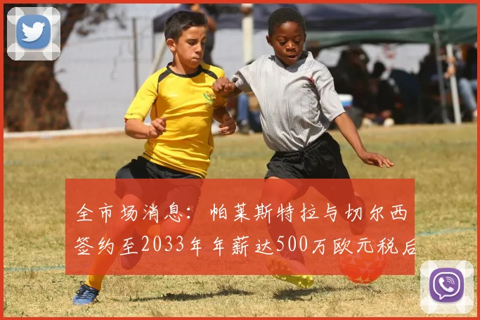 全市场消息：帕莱斯特拉与切尔西签约至2033年年薪达500万欧元税后
