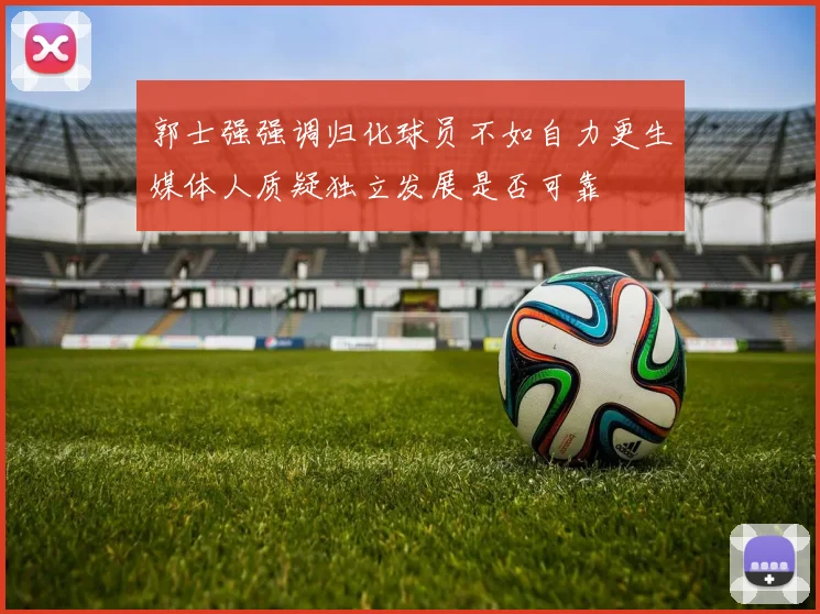 郭士强强调归化球员不如自力更生媒体人质疑独立发展是否可靠