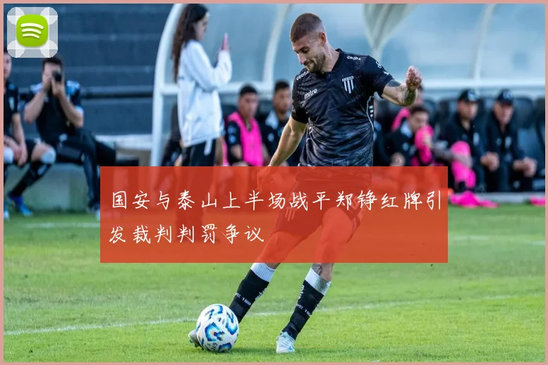 国安与泰山上半场战平郑铮红牌引发裁判判罚争议