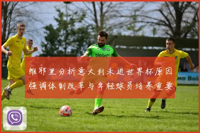 维耶里分析意大利未进世界杯原因强调体制改革与年轻球员培养重要性
