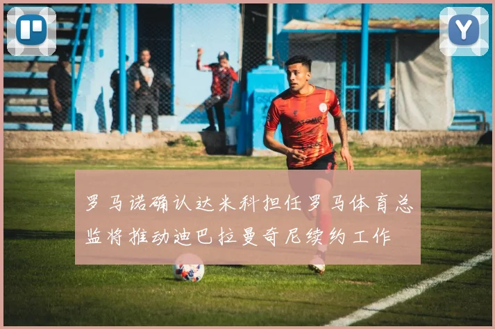 罗马诺确认达米科担任罗马体育总监将推动迪巴拉曼奇尼续约工作